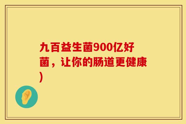 九百益生菌900亿好菌，让你的肠道更健康)