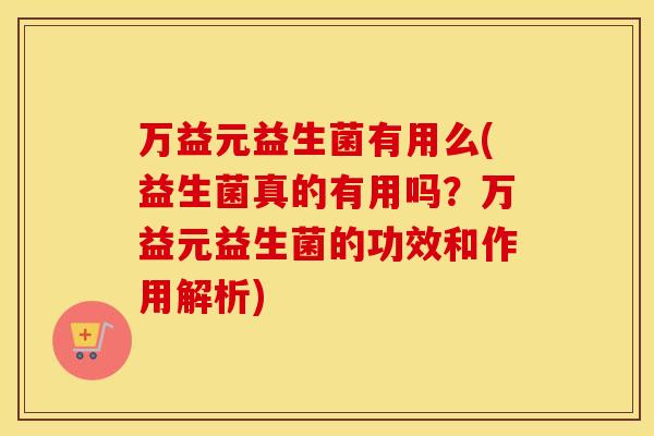 万益元益生菌有用么(益生菌真的有用吗？万益元益生菌的功效和作用解析)
