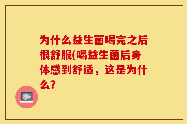 为什么益生菌喝完之后很舒服(喝益生菌后身体感到舒适,这是为什么? 为什么益生菌喝完之后很舒服(喝益生菌后身体感到舒适,这是为什么?