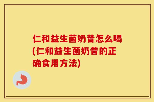 仁和益生菌奶昔怎么喝(仁和益生菌奶昔的正确食用方法)