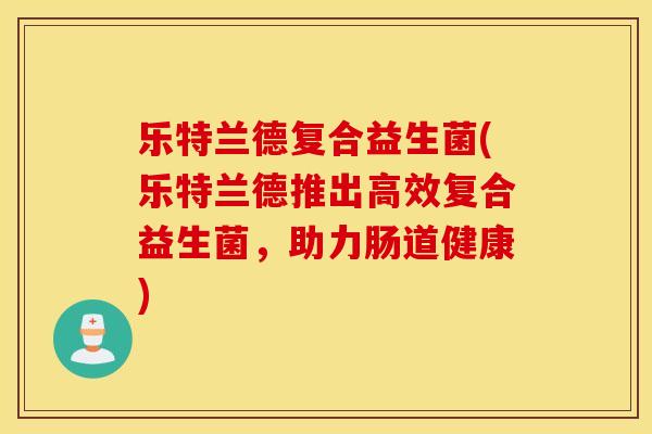 乐特兰德复合益生菌(乐特兰德推出高效复合益生菌，助力肠道健康)