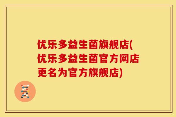 优乐多益生菌旗舰店(优乐多益生菌官方网店更名为官方旗舰店)