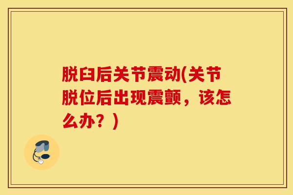 脱臼后关节震动(关节脱位后出现震颤，该怎么办？)