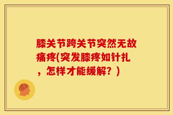 膝关节跨关节突然无故痛疼(突发膝疼如针扎,怎样才能缓解?) 膝关节跨关节突然无故痛疼(突发膝疼如针扎,怎样才能缓解?)