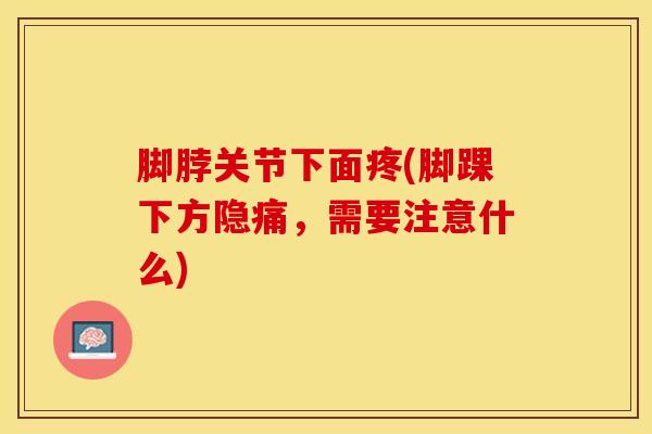 脚脖关节下面疼(脚踝下方隐痛，需要注意什么)