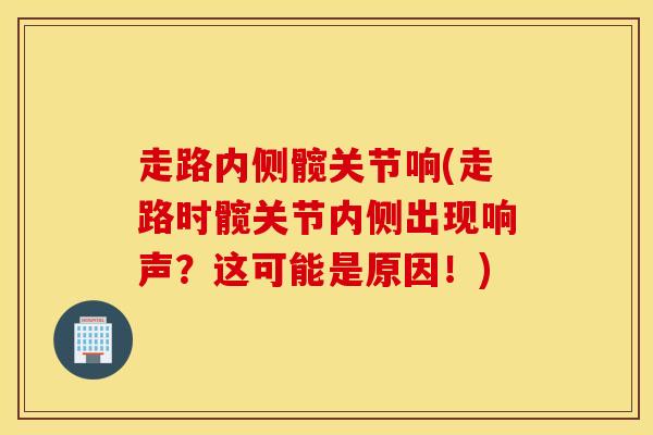 走路内侧髋关节响(走路时髋关节内侧出现响声？这可能是原因！)