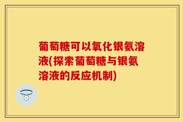 葡萄糖可以氧化银氨溶液(探索葡萄糖与银氨溶液的反应机制) 葡萄糖可以氧化银氨溶液(探索葡萄糖与银氨溶液的反应机制)