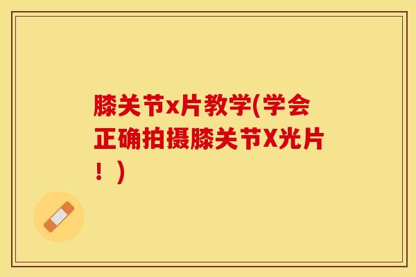 膝关节x片教学(学会正确拍摄膝关节X光片!) 膝关节x片教学(学会正确拍摄膝关节X光片!)