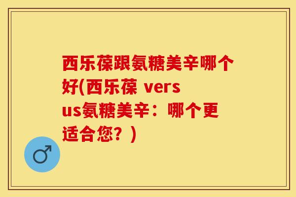 西乐葆跟氨糖美辛哪个好(西乐葆 versus氨糖美辛：哪个更适合您？)