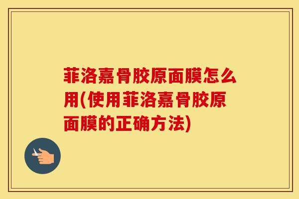 菲洛嘉骨胶原面膜怎么用(使用菲洛嘉骨胶原面膜的正确方法)