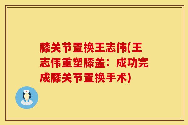 膝关节置换王志伟(王志伟重塑膝盖：成功完成膝关节置换手术)
