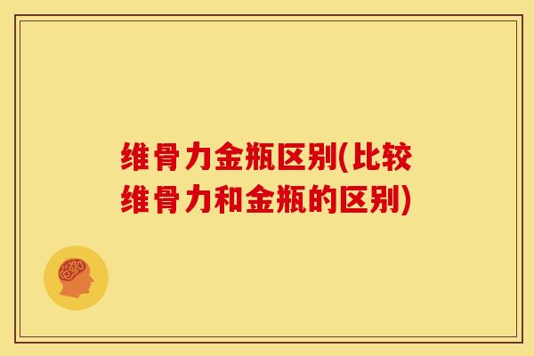 维骨力金瓶区别(比较维骨力和金瓶的区别)
