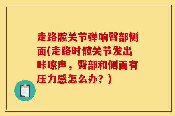 走路髋关节弹响臀部侧面(走路时髋关节发出咔嚓声，臀部和侧面有压力感怎么办？)