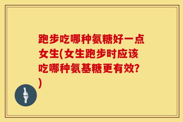 跑步吃哪种氨糖好一点女生(女生跑步时应该吃哪种氨基糖更有效？)