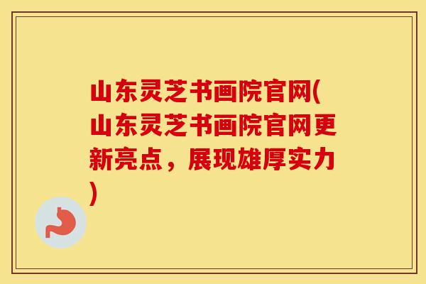 山东灵芝书画院官网(山东灵芝书画院官网更新亮点，展现雄厚实力)