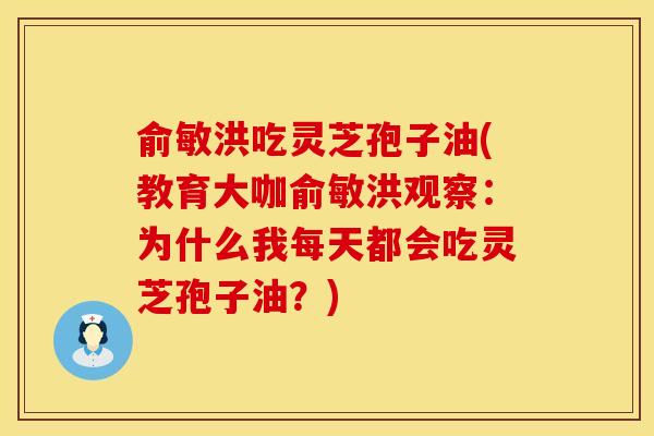 俞敏洪吃灵芝孢子油(教育大咖俞敏洪观察：为什么我每天都会吃灵芝孢子油？)