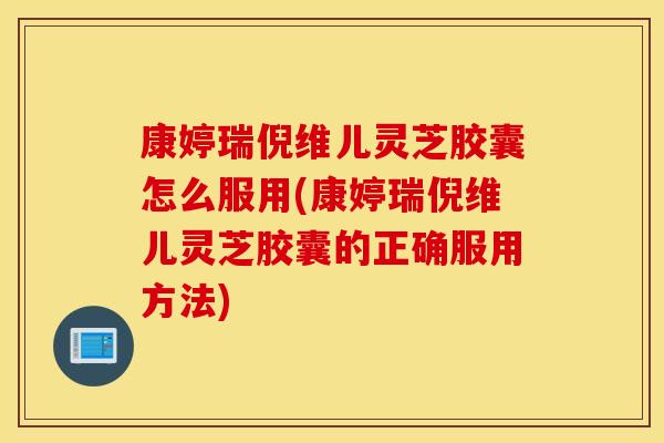 康婷瑞倪维儿灵芝胶囊怎么服用(康婷瑞倪维儿灵芝胶囊的正确服用方法) 康婷瑞倪维儿灵芝胶囊怎么服用(康婷瑞倪维儿灵芝胶囊的正确服用方法)