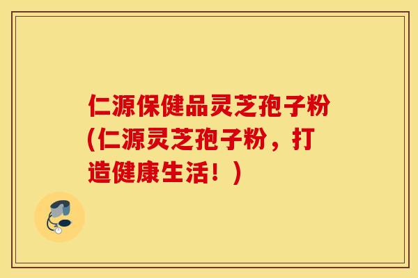 仁源保健品灵芝孢子粉(仁源灵芝孢子粉，打造健康生活！)