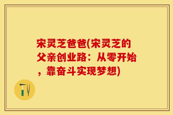 宋灵芝爸爸(宋灵芝的父亲创业路：从零开始，靠奋斗实现梦想)