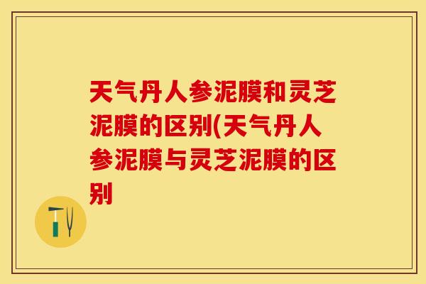 天气丹人参泥膜和灵芝泥膜的区别(天气丹人参泥膜与灵芝泥膜的区别