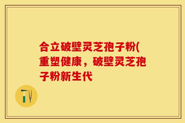 合立破壁灵芝孢子粉(重塑健康，破壁灵芝孢子粉新生代