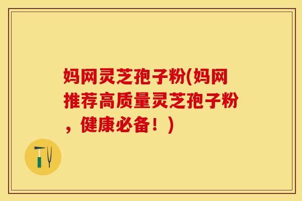 妈网灵芝孢子粉(妈网推荐高质量灵芝孢子粉，健康必备！)