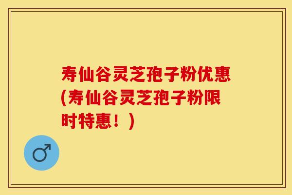 寿仙谷灵芝孢子粉优惠(寿仙谷灵芝孢子粉限时特惠！)