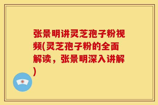 张景明讲灵芝孢子粉视频(灵芝孢子粉的全面解读，张景明深入讲解)