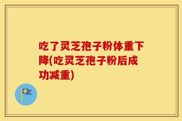 吃了灵芝孢子粉体重下降(吃灵芝孢子粉后成功减重)