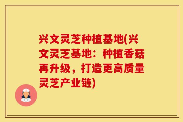兴文灵芝种植基地(兴文灵芝基地：种植香菇再升级，打造更高质量灵芝产业链)