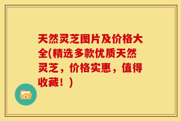 天然灵芝图片及价格大全(精选多款优质天然灵芝,价格实惠,值得收藏!) 天然灵芝图片及价格大全(精选多款优质天然灵芝,价格实惠,值得收藏!)