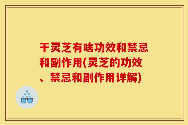 干灵芝有啥功效和禁忌和副作用(灵芝的功效、禁忌和副作用详解)