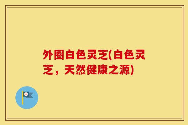 外圈白色灵芝(白色灵芝，天然健康之源)