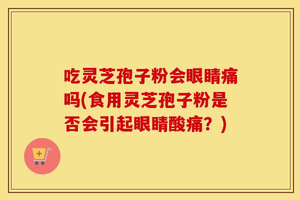 吃灵芝孢子粉会眼睛痛吗(食用灵芝孢子粉是否会引起眼睛酸痛？)
