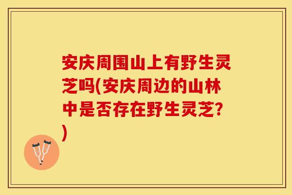 安庆周围山上有野生灵芝吗(安庆周边的山林中是否存在野生灵芝？)