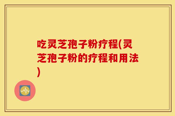 吃灵芝孢子粉疗程(灵芝孢子粉的疗程和用法)