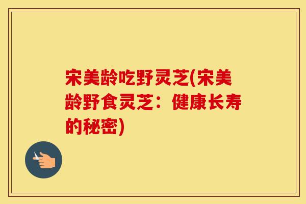 宋美龄吃野灵芝(宋美龄野食灵芝：健康长寿的秘密)