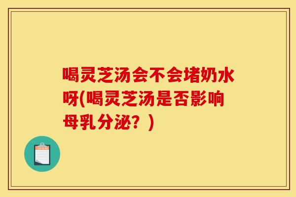喝灵芝汤会不会堵奶水呀(喝灵芝汤是否影响母乳分泌？)