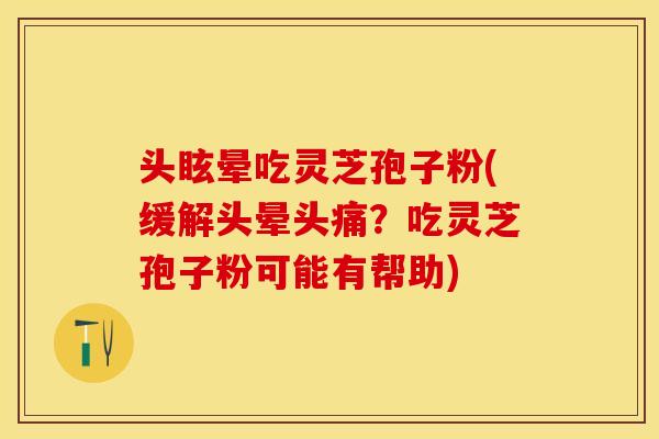 头眩晕吃灵芝孢子粉(缓解头晕头痛？吃灵芝孢子粉可能有帮助)