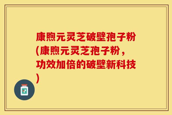 康煦元灵芝破壁孢子粉(康煦元灵芝孢子粉，功效加倍的破壁新科技)