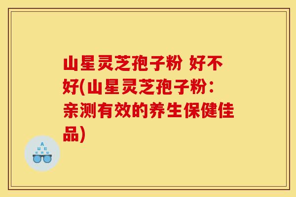 山星灵芝孢子粉 好不好(山星灵芝孢子粉：亲测有效的养生保健佳品)