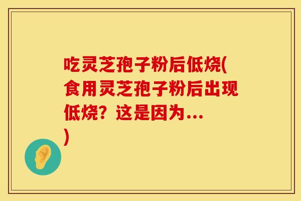 吃灵芝孢子粉后低烧(食用灵芝孢子粉后出现低烧？这是因为...)