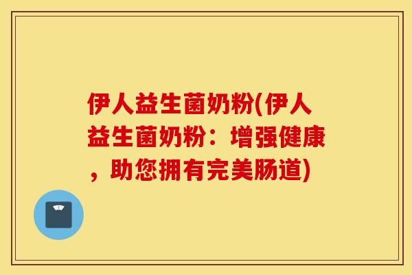伊人益生菌奶粉(伊人益生菌奶粉：增强健康，助您拥有完美肠道)