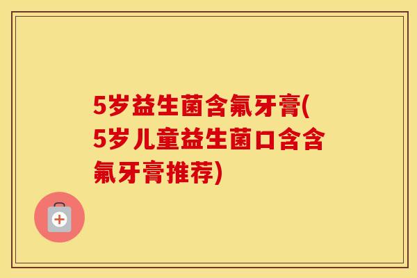 5岁益生菌含氟牙膏(5岁儿童益生菌口含含氟牙膏推荐)