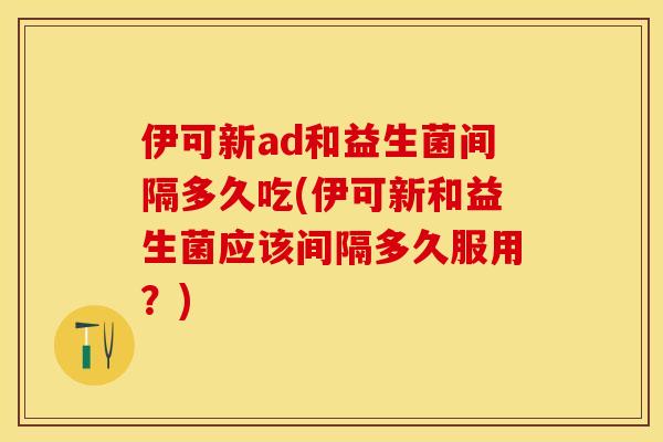 伊可新ad和益生菌间隔多久吃(伊可新和益生菌应该间隔多久服用?) 伊可新ad和益生菌间隔多久吃(伊可新和益生菌应该间隔多久服用?)