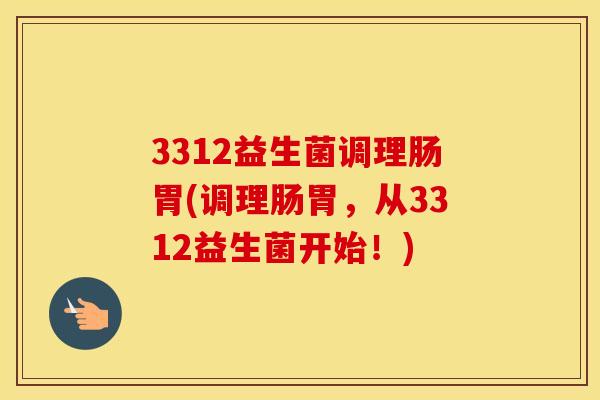3312益生菌调理肠胃(调理肠胃,从3312益生菌开始!) 3312益生菌调理肠胃(调理肠胃,从3312益生菌开始!)