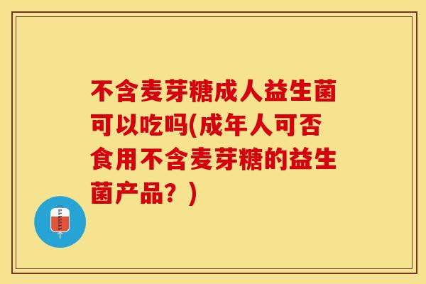 不含麦芽糖成人益生菌可以吃吗(成年人可否食用不含麦芽糖的益生菌产品？)
