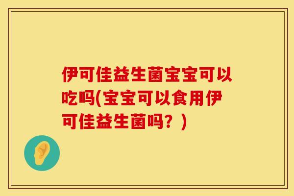 伊可佳益生菌宝宝可以吃吗(宝宝可以食用伊可佳益生菌吗？)