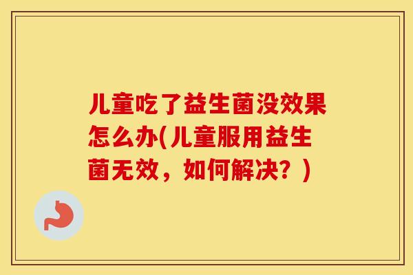 儿童吃了益生菌没效果怎么办(儿童服用益生菌无效，如何解决？)