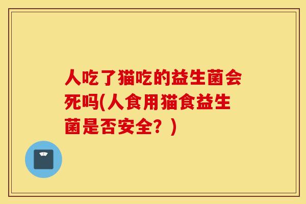 人吃了猫吃的益生菌会死吗(人食用猫食益生菌是否安全？)